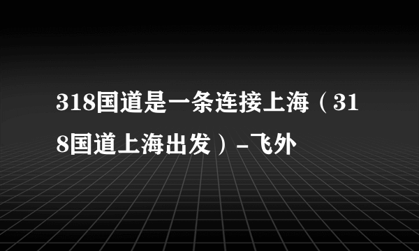 318国道是一条连接上海（318国道上海出发）-飞外