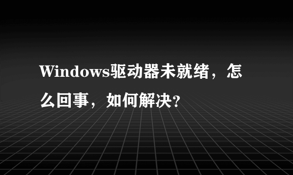 Windows驱动器未就绪，怎么回事，如何解决？