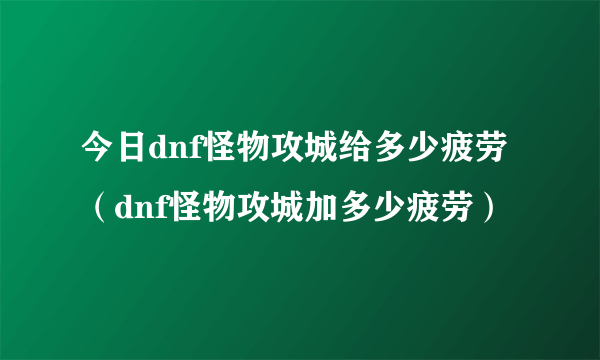 今日dnf怪物攻城给多少疲劳（dnf怪物攻城加多少疲劳）