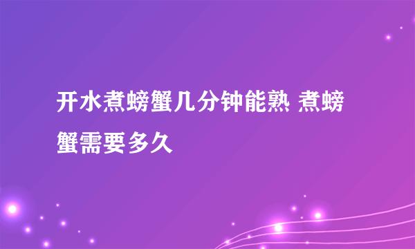 开水煮螃蟹几分钟能熟 煮螃蟹需要多久