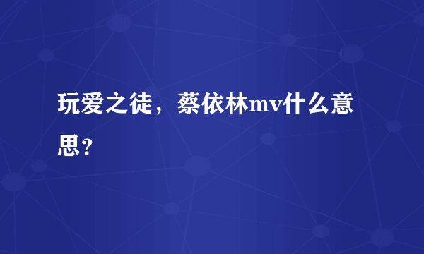 玩爱之徒，蔡依林mv什么意思？