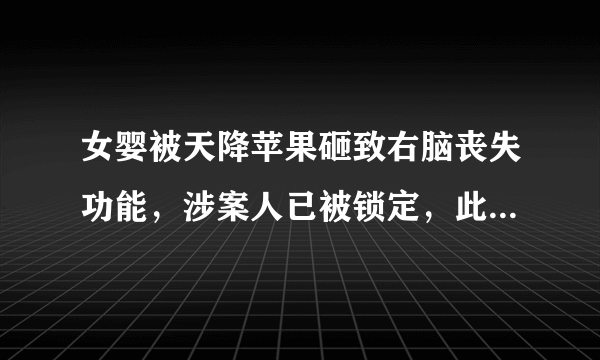 女婴被天降苹果砸致右脑丧失功能，涉案人已被锁定，此事你如何看待？