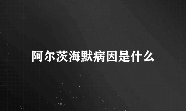 阿尔茨海默病因是什么