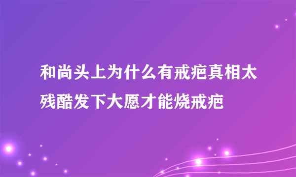 和尚头上为什么有戒疤真相太残酷发下大愿才能烧戒疤