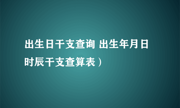 出生日干支查询 出生年月日时辰干支查算表）