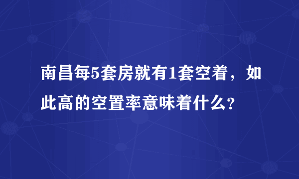 南昌每5套房就有1套空着，如此高的空置率意味着什么？