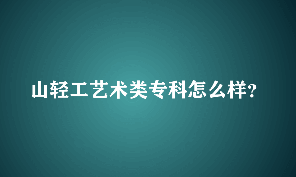 山轻工艺术类专科怎么样？