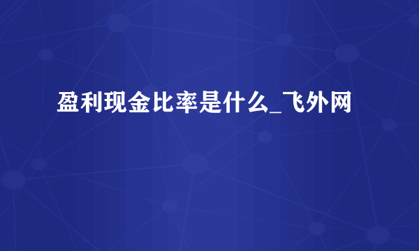 盈利现金比率是什么_飞外网