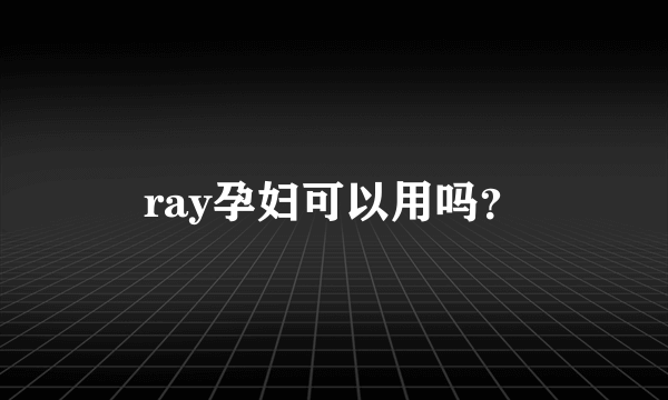 ray孕妇可以用吗？