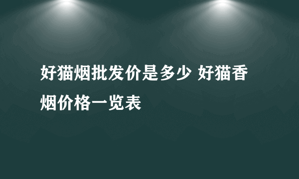 好猫烟批发价是多少 好猫香烟价格一览表