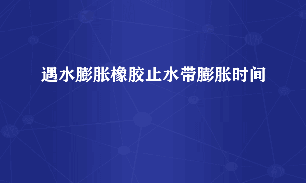 遇水膨胀橡胶止水带膨胀时间