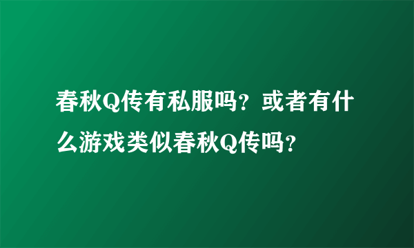 春秋Q传有私服吗？或者有什么游戏类似春秋Q传吗？