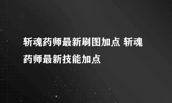 斩魂药师最新刷图加点 斩魂药师最新技能加点