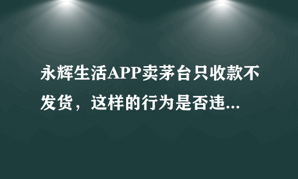 永辉生活APP卖茅台只收款不发货，这样的行为是否违法？该如何维权？