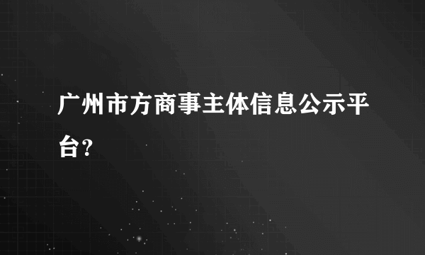 广州市方商事主体信息公示平台？