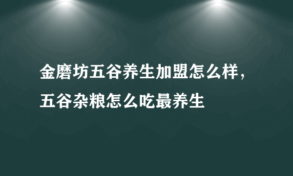 金磨坊五谷养生加盟怎么样，五谷杂粮怎么吃最养生