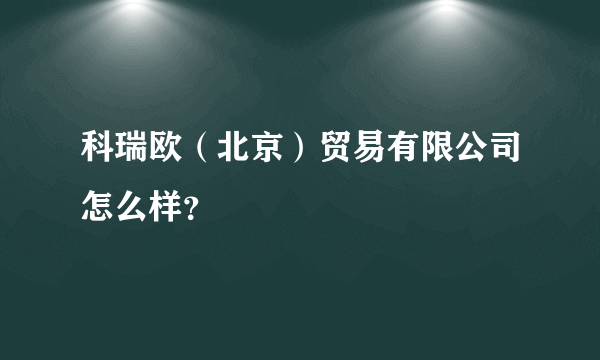 科瑞欧（北京）贸易有限公司怎么样？