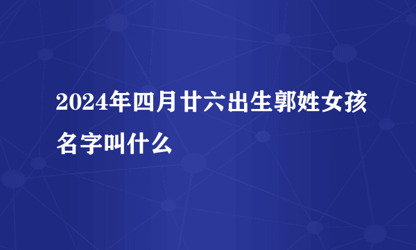 2024年四月廿六出生郭姓女孩名字叫什么