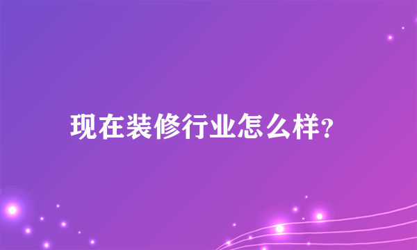 现在装修行业怎么样？