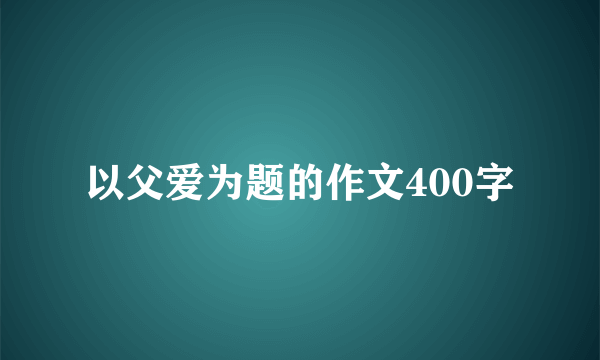 以父爱为题的作文400字