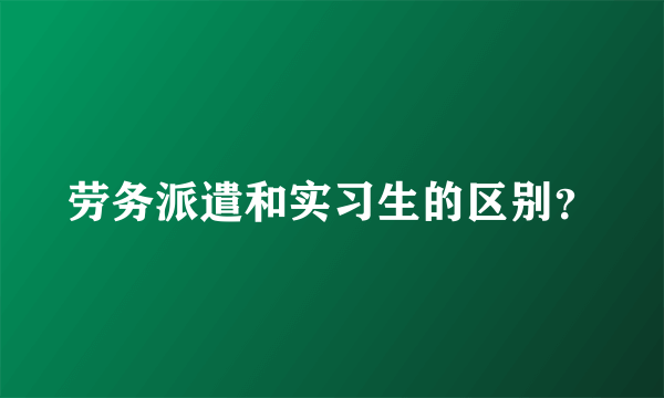 劳务派遣和实习生的区别？