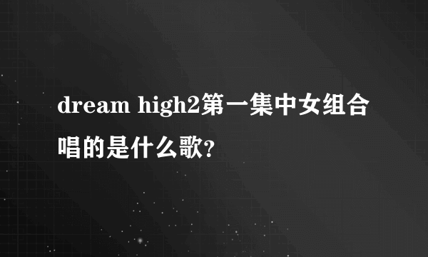 dream high2第一集中女组合唱的是什么歌？