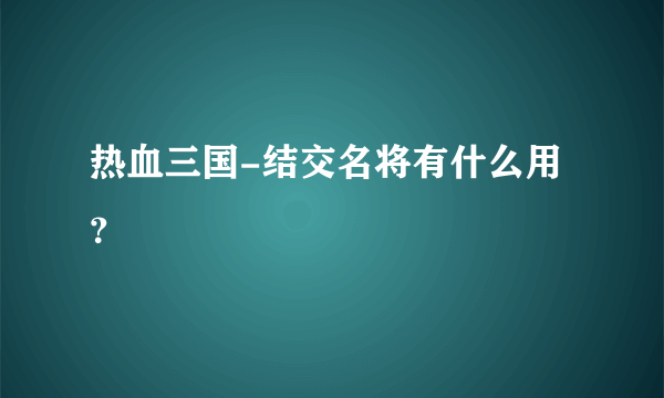 热血三国-结交名将有什么用？