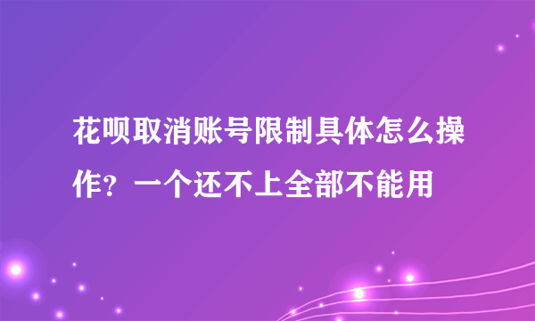 花呗取消账号限制具体怎么操作？一个还不上全部不能用