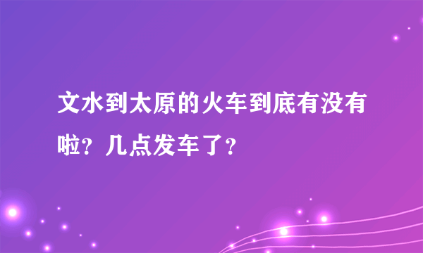 文水到太原的火车到底有没有啦？几点发车了？