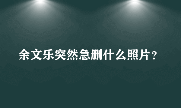 余文乐突然急删什么照片？