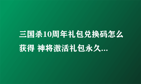 三国杀10周年礼包兑换码怎么获得 神将激活礼包永久汇总2023