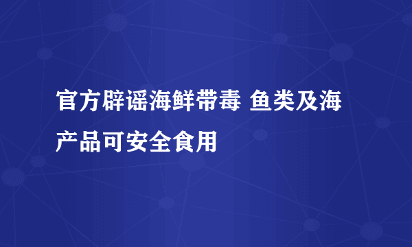 官方辟谣海鲜带毒 鱼类及海产品可安全食用