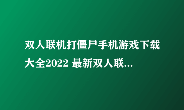 双人联机打僵尸手机游戏下载大全2022 最新双人联机打僵尸手机游戏推荐