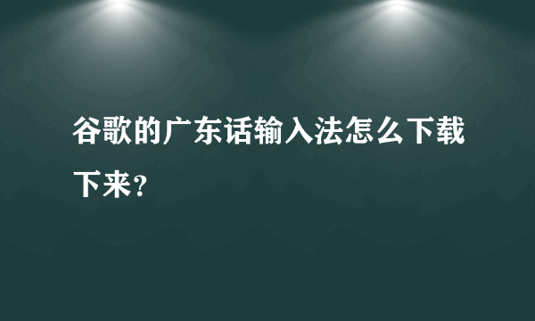 谷歌的广东话输入法怎么下载下来？