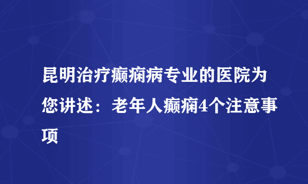 昆明治疗癫痫病专业的医院为您讲述：老年人癫痫4个注意事项