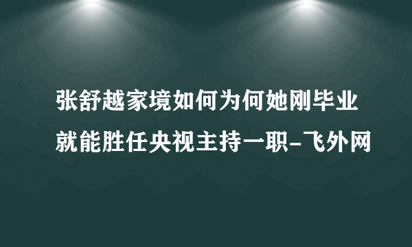 张舒越家境如何为何她刚毕业就能胜任央视主持一职-飞外网