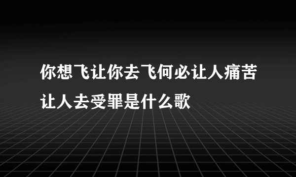 你想飞让你去飞何必让人痛苦让人去受罪是什么歌