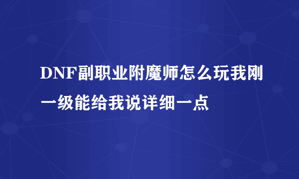 DNF副职业附魔师怎么玩我刚一级能给我说详细一点