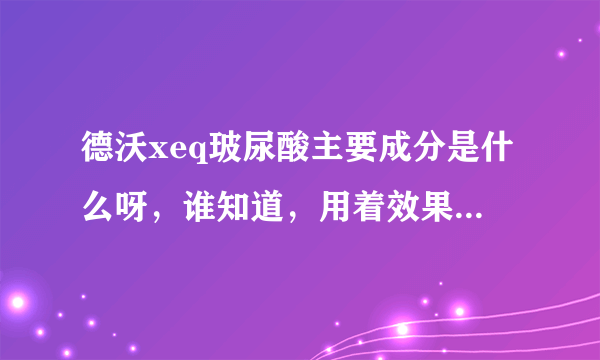 德沃xeq玻尿酸主要成分是什么呀，谁知道，用着效果真那么好吗