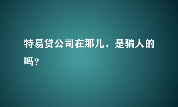 特易贷公司在那儿，是骗人的吗？