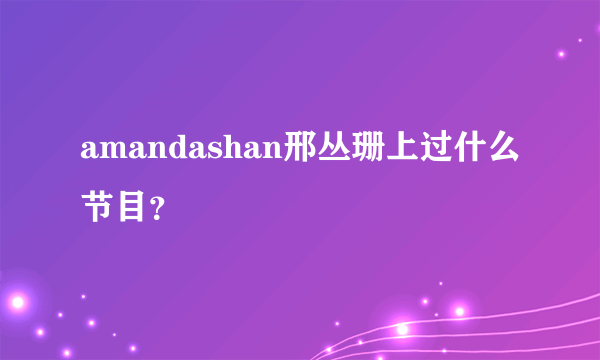 amandashan邢丛珊上过什么节目？