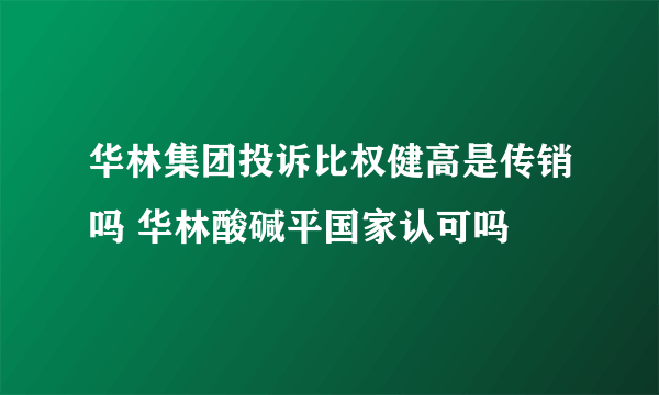 华林集团投诉比权健高是传销吗 华林酸碱平国家认可吗