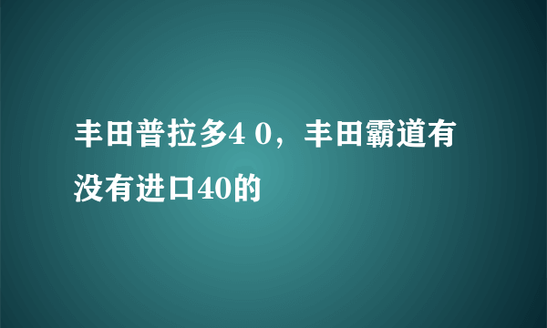 丰田普拉多4 0，丰田霸道有没有进口40的