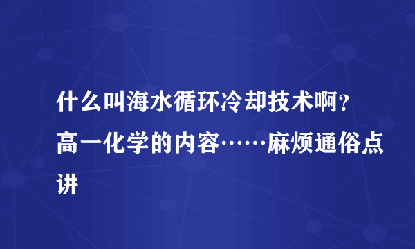 什么叫海水循环冷却技术啊？高一化学的内容……麻烦通俗点讲