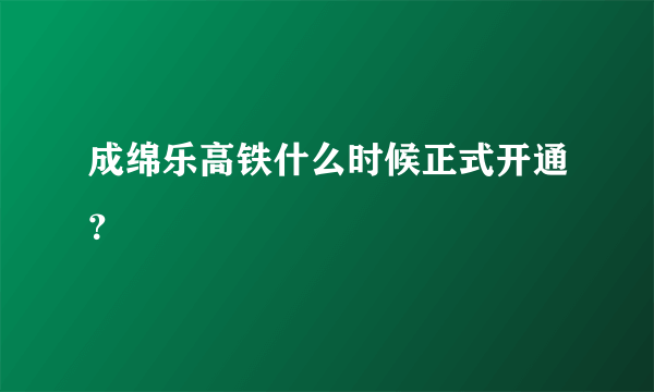 成绵乐高铁什么时候正式开通？