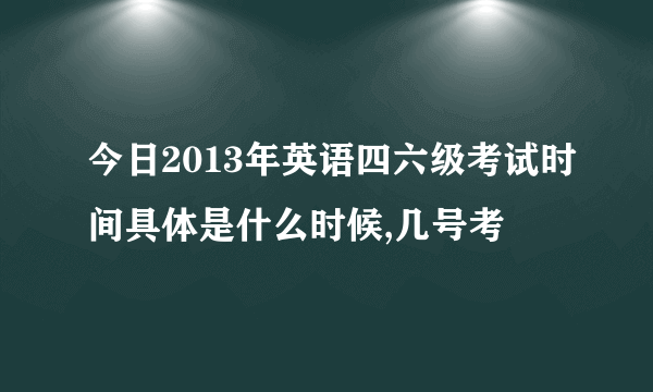 今日2013年英语四六级考试时间具体是什么时候,几号考