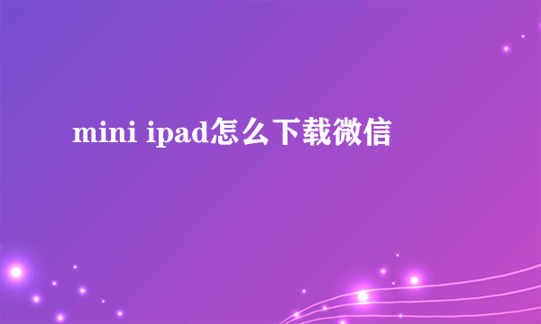 mini ipad怎么下载微信