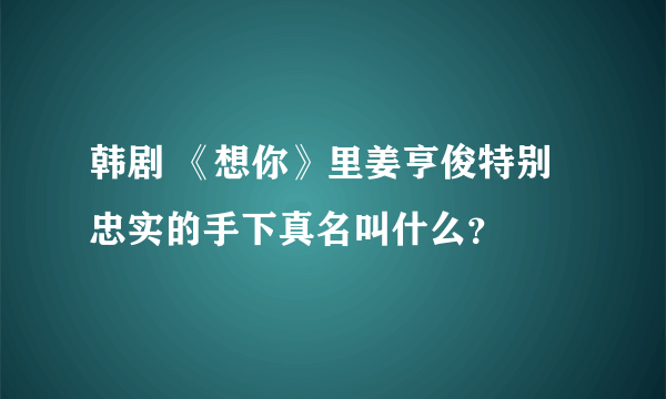 韩剧 《想你》里姜亨俊特别忠实的手下真名叫什么？