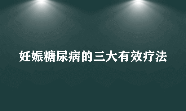 妊娠糖尿病的三大有效疗法