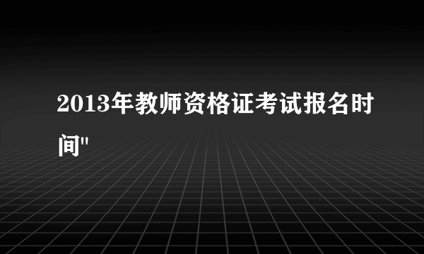 2013年教师资格证考试报名时间